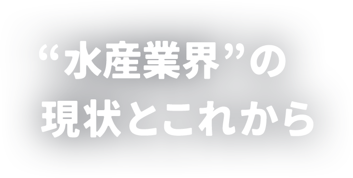 “水産業界”の現状とこれから